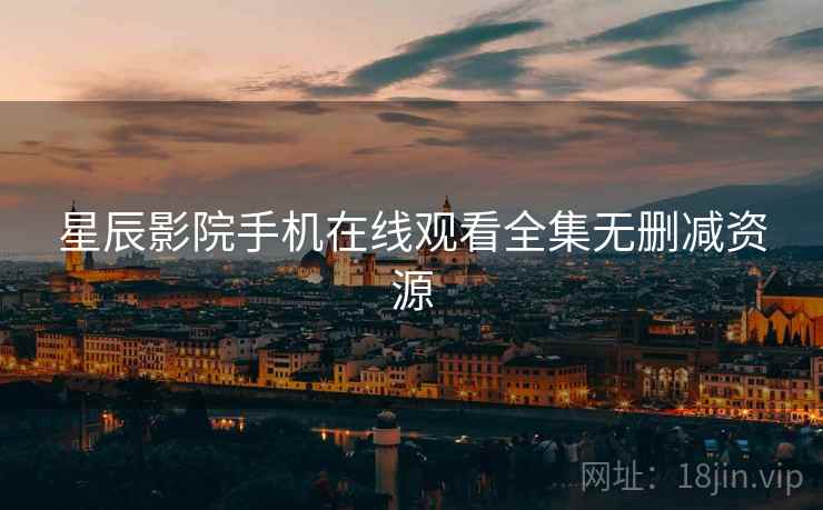 星辰影院手机在线观看全集无删减资源