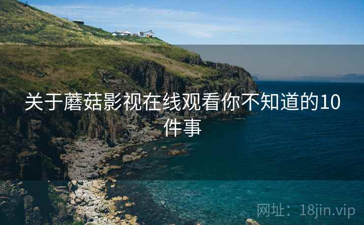 关于蘑菇影视在线观看你不知道的10件事