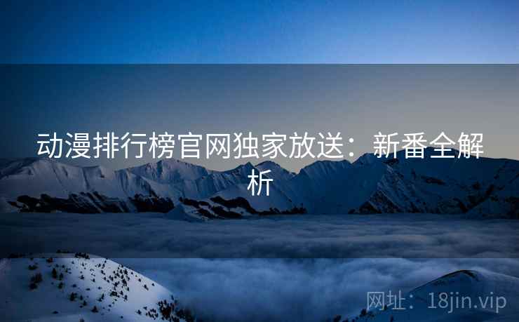 动漫排行榜官网独家放送：新番全解析