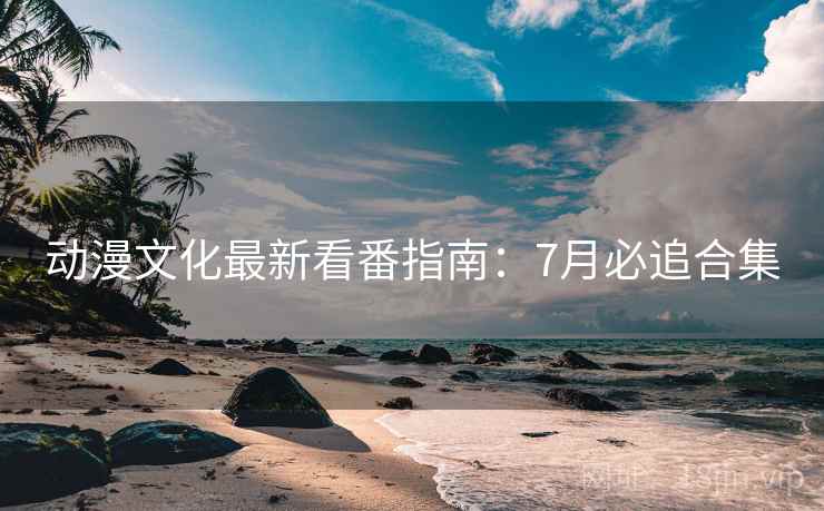 动漫文化最新看番指南：7月必追合集