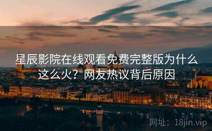 星辰影院在线观看免费完整版为什么这么火？网友热议背后原因