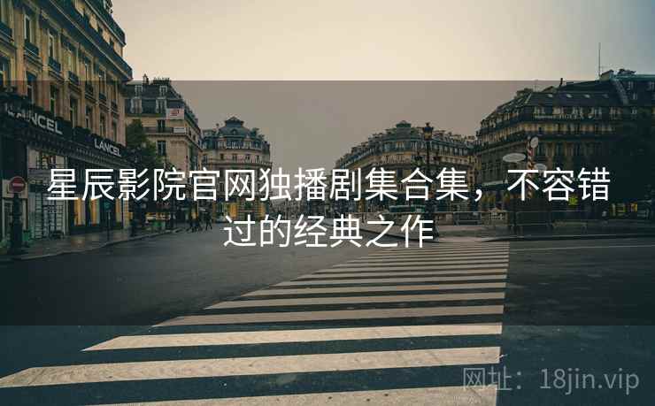 星辰影院官网独播剧集合集，不容错过的经典之作