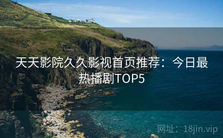 天天影院久久影视首页推荐：今日最热播剧TOP5