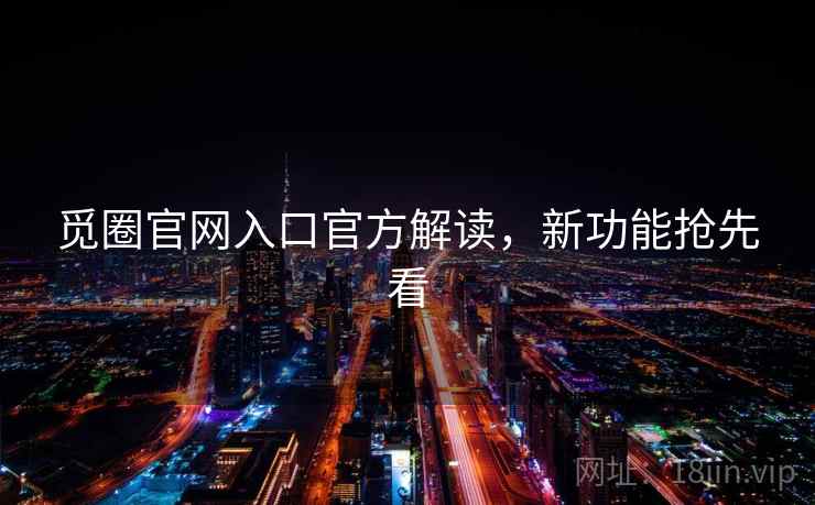 觅圈官网入口官方解读，新功能抢先看