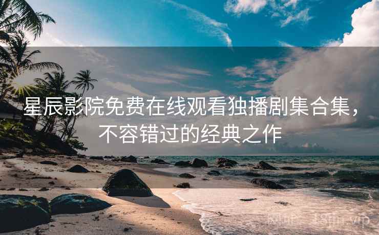 星辰影院免费在线观看独播剧集合集，不容错过的经典之作
