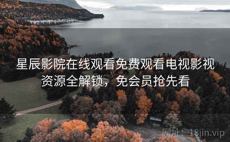 星辰影院在线观看免费观看电视影视资源全解锁，免会员抢先看