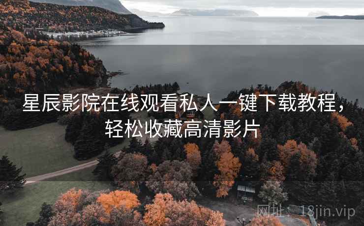 星辰影院在线观看私人一键下载教程，轻松收藏高清影片