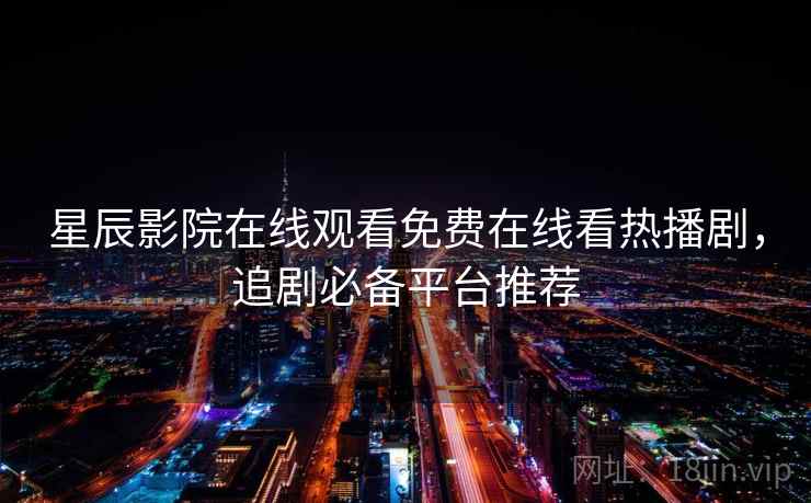星辰影院在线观看免费在线看热播剧，追剧必备平台推荐