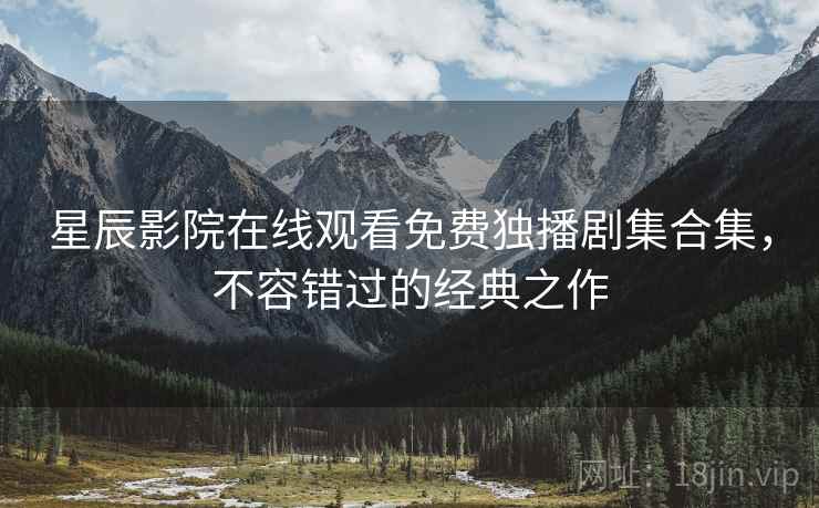 星辰影院在线观看免费独播剧集合集，不容错过的经典之作