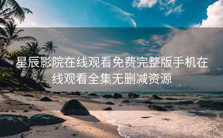 星辰影院在线观看免费完整版手机在线观看全集无删减资源