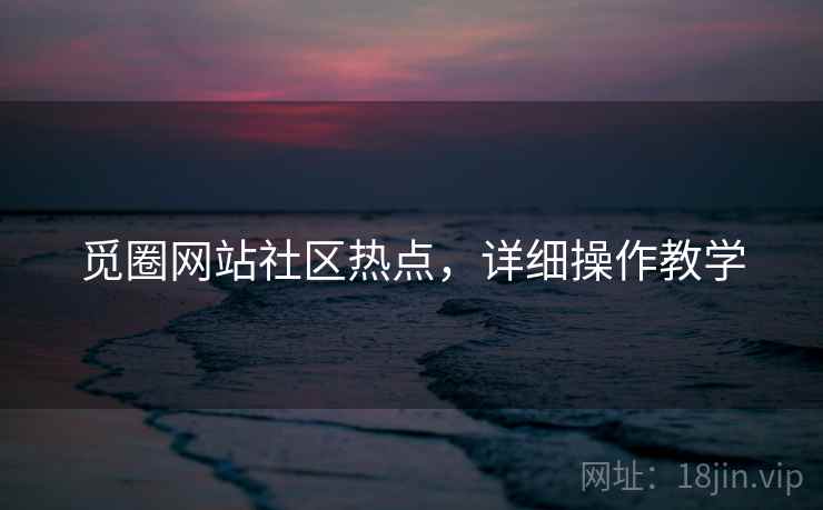 觅圈网站社区热点，详细操作教学