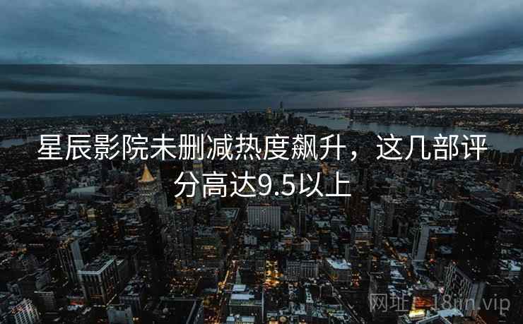 <strong>星辰影院</strong>未删减热度飙升，这几部评分高达9.5以上