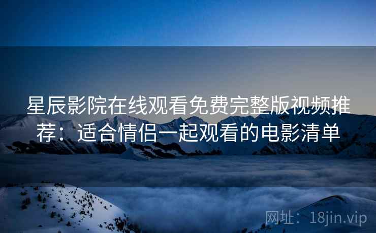 星辰影院在线观看免费完整版视频推荐：适合情侣一起观看的电影清单
