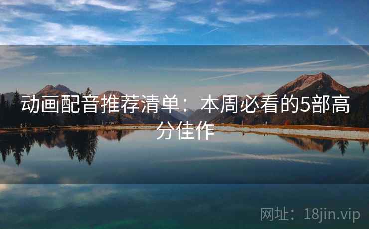 动画配音推荐清单：本周必看的5部高分佳作