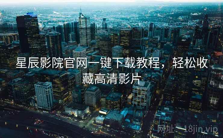 星辰影院官网一键下载教程，轻松收藏高清影片