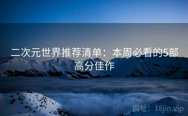 二次元世界推荐清单：本周必看的5部高分佳作