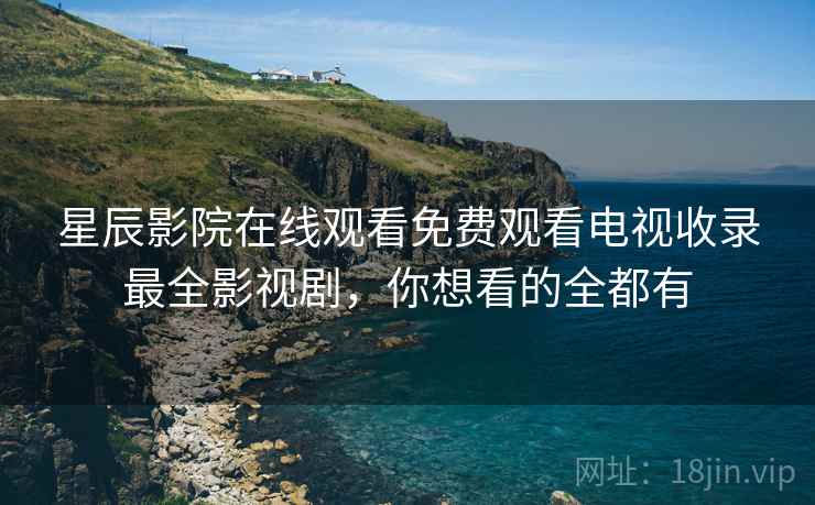 星辰影院在线观看免费观看电视收录最全影视剧，你想看的全都有