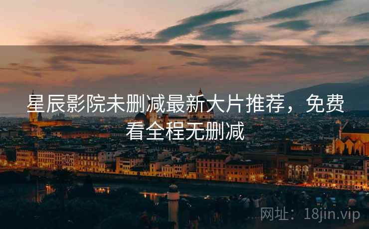 <strong>星辰影院</strong>未删减最新大片推荐，免费看全程无删减