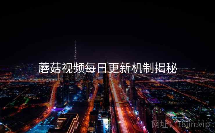 蘑菇视频每日更新机制揭秘