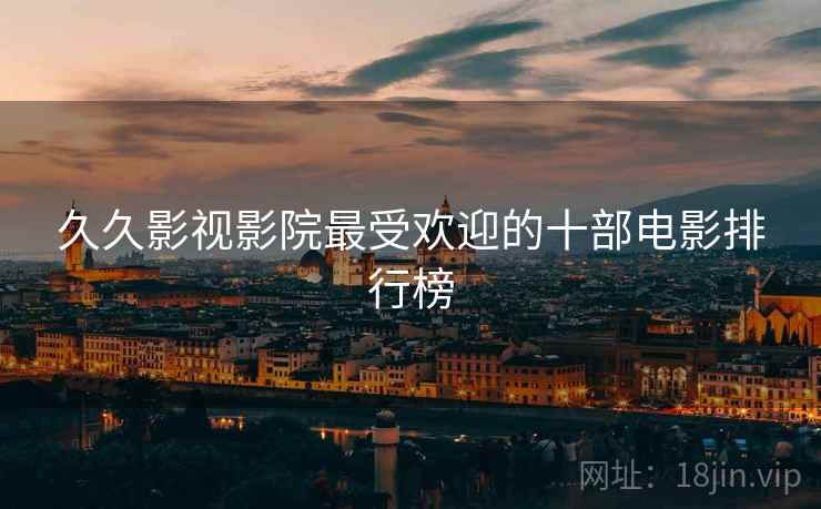 久久影视影院最受欢迎的十部电影排行榜