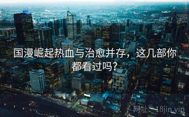 国漫崛起热血与治愈并存，这几部你都看过吗？