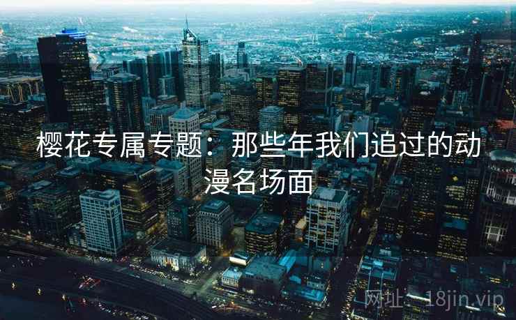 樱花专属专题：那些年我们追过的动漫名场面