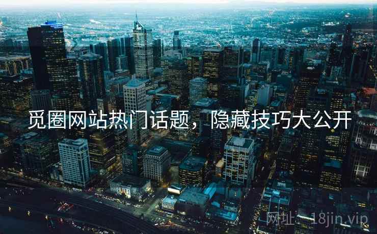 觅圈网站热门话题，隐藏技巧大公开