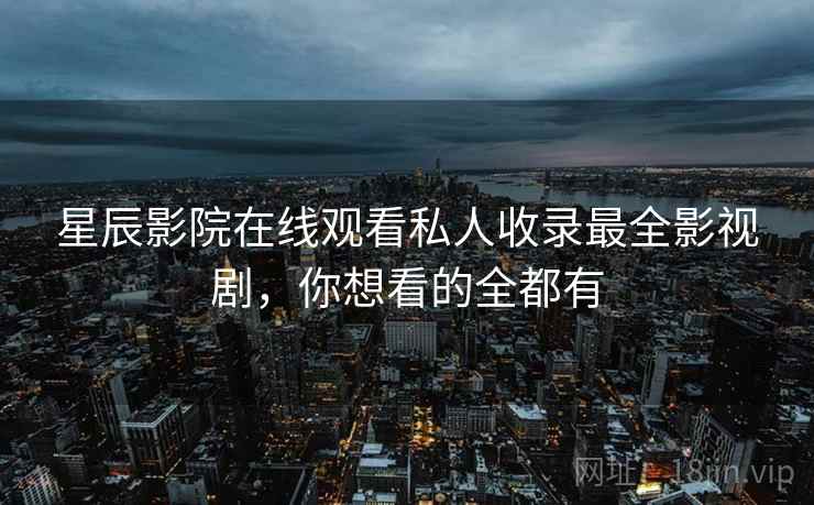 星辰影院在线观看私人收录最全影视剧，你想看的全都有