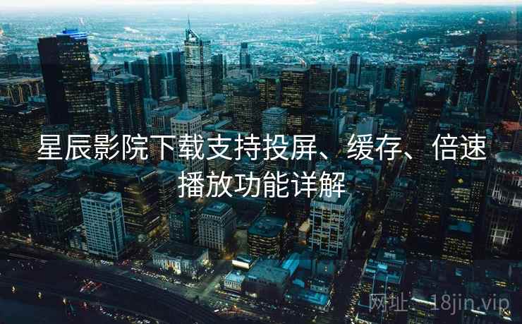 星辰影院下载支持投屏、缓存、倍速播放功能详解