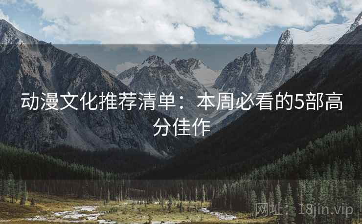 动漫文化推荐清单：本周必看的5部高分佳作