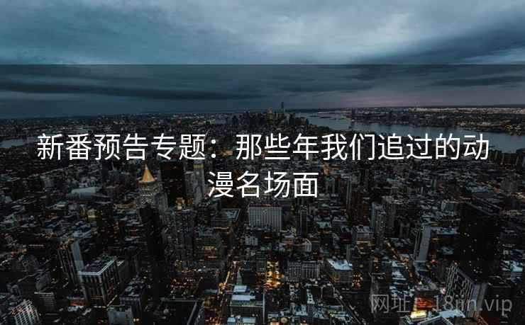新番预告专题：那些年我们追过的动漫名场面
