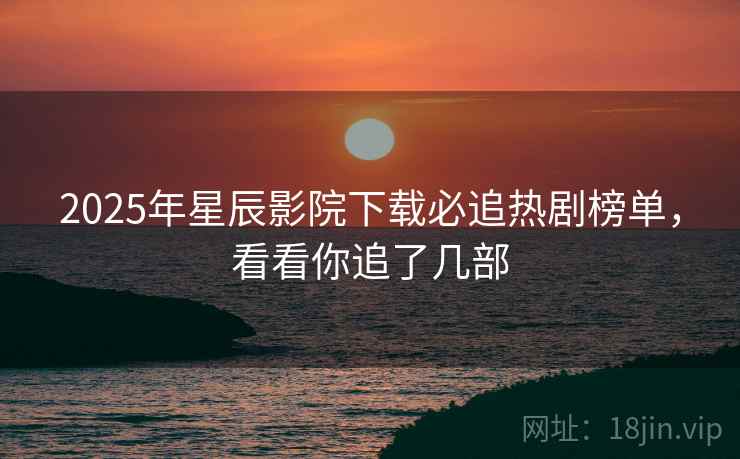 2025年星辰影院下载必追热剧榜单，看看你追了几部
