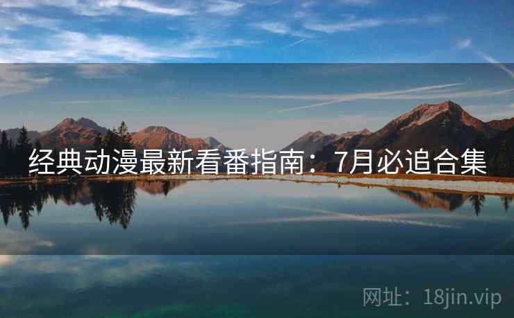 经典动漫最新看番指南：7月必追合集