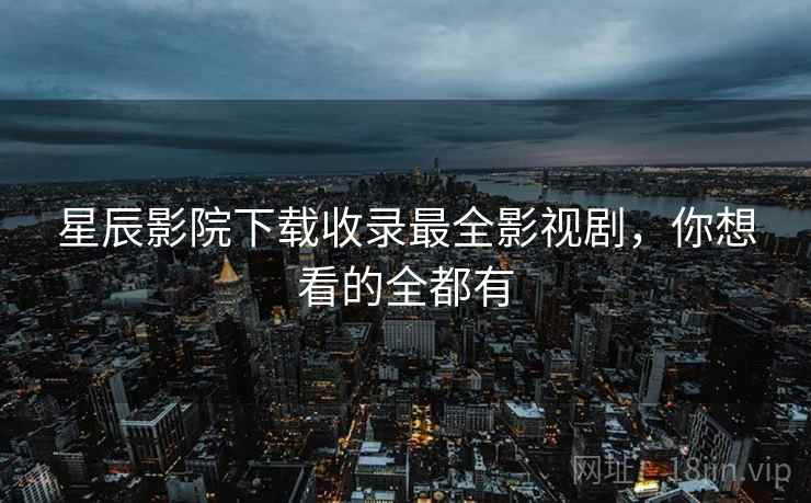 星辰影院下载收录最全影视剧，你想看的全都有