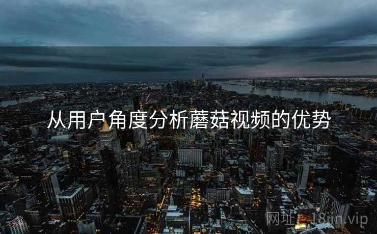 从用户角度分析蘑菇视频的优势
