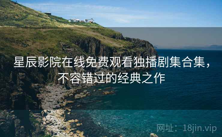 星辰影院在线免费观看独播剧集合集，不容错过的经典之作