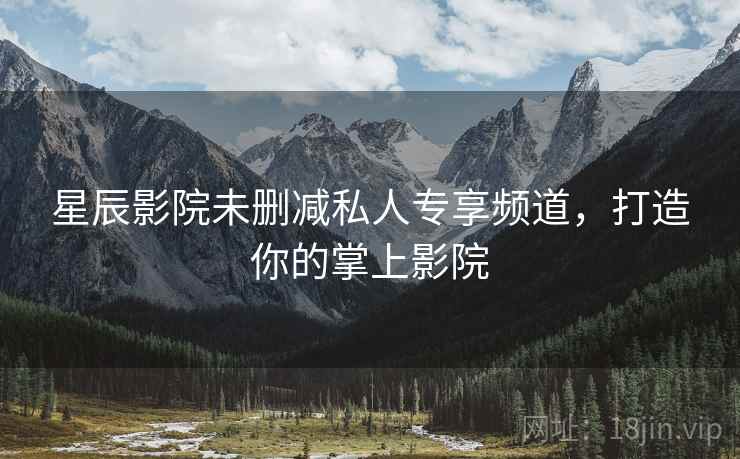 星辰影院未删减私人专享频道，打造你的掌上影院