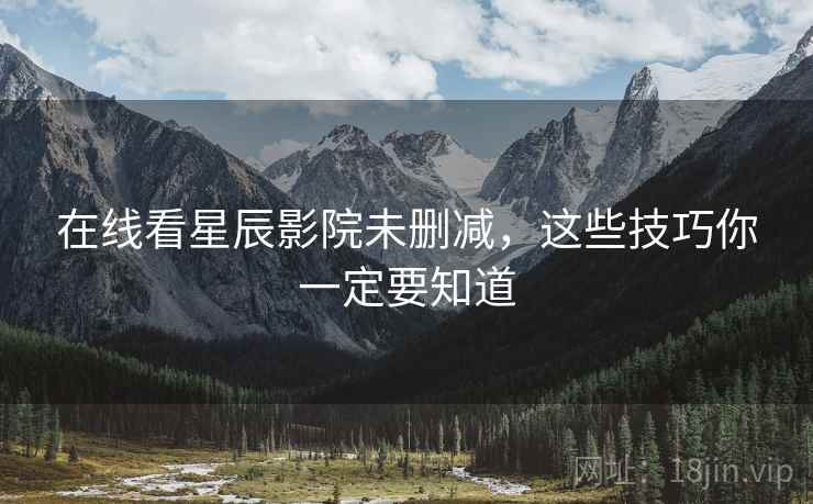 在线看星辰影院未删减，这些技巧你一定要知道