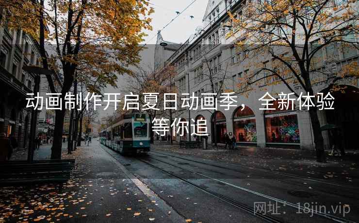 动画制作开启夏日动画季，全新体验等你追