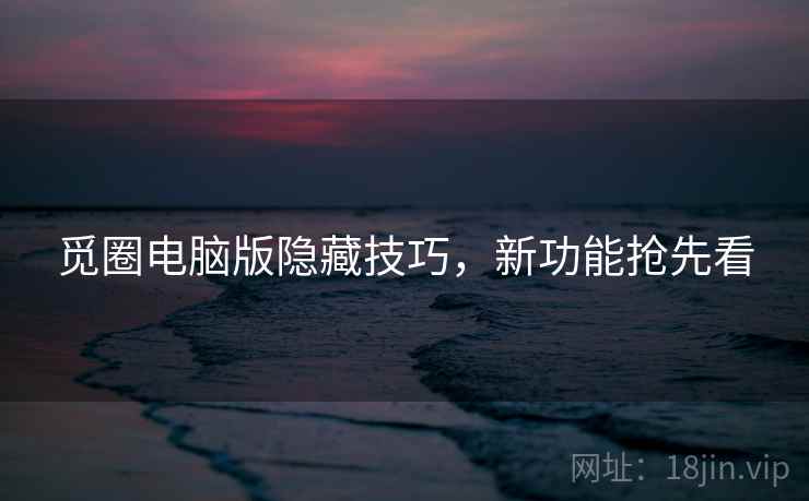 觅圈电脑版隐藏技巧，新功能抢先看