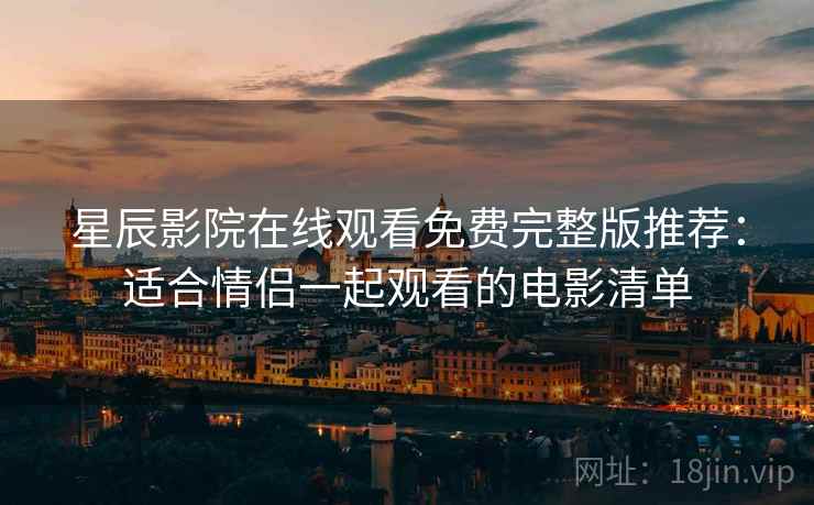 星辰影院在线观看免费完整版推荐：适合情侣一起观看的电影清单
