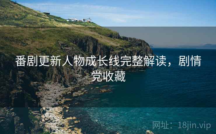 番剧更新人物成长线完整解读，剧情党收藏
