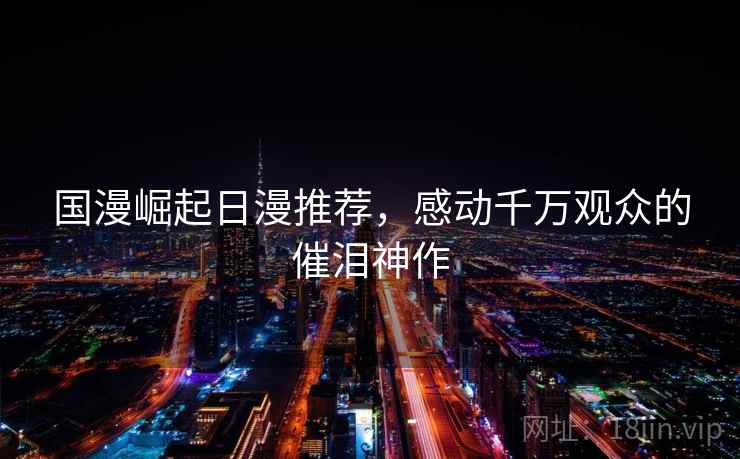 国漫崛起日漫推荐，感动千万观众的催泪神作