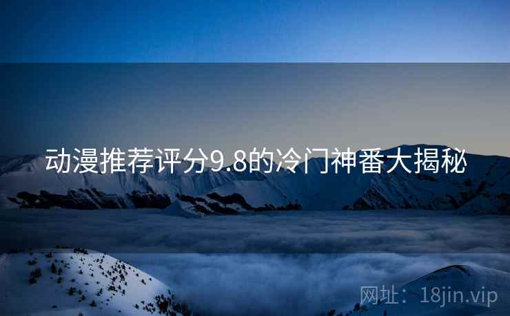 动漫推荐评分9.8的冷门神番大揭秘