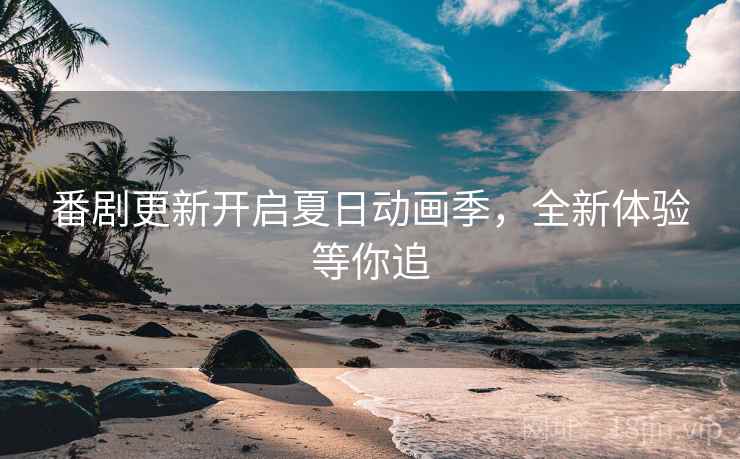 番剧更新开启夏日动画季，全新体验等你追