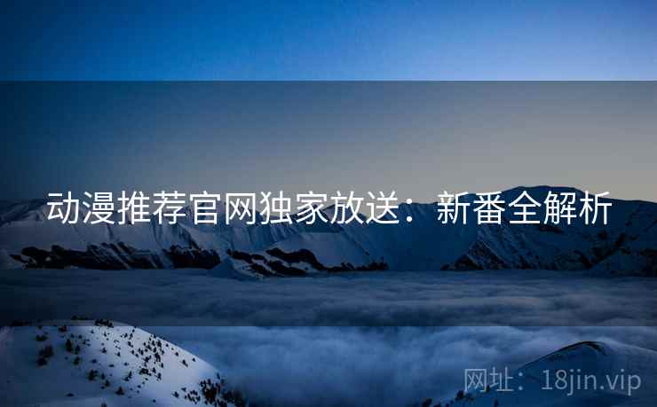 动漫推荐官网独家放送：新番全解析
