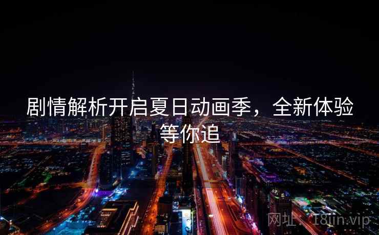 剧情解析开启夏日动画季，全新体验等你追