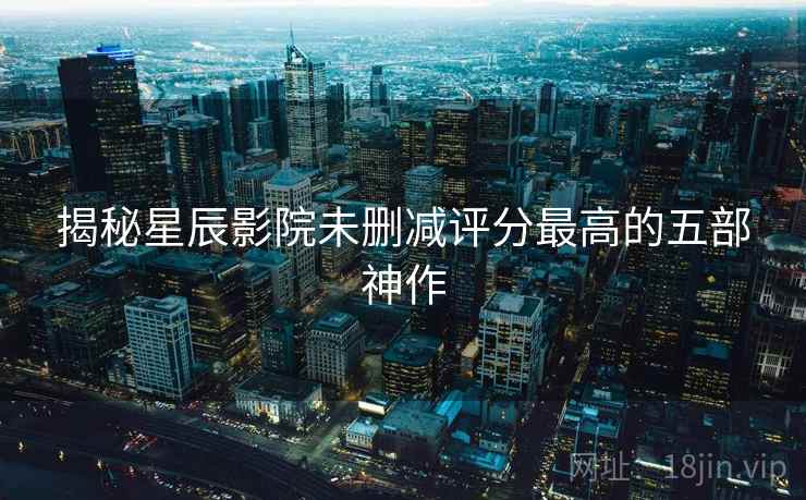 揭秘星辰影院未删减评分最高的五部神作