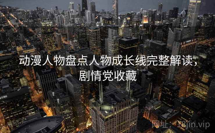 动漫人物盘点人物成长线完整解读，剧情党收藏