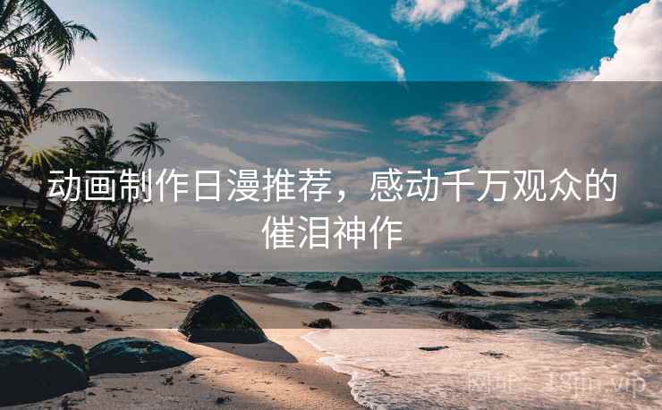 动画制作日漫推荐，感动千万观众的催泪神作